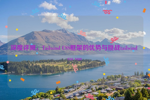 深度评测，Tailwind CSS框架的优势与挑战tailwind css vue