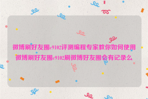 微博刷好友圈c9102评测编程专家教你如何使用微博刷好友圈c9102刷微博好友圈会有记录么