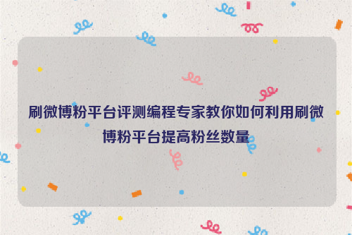 刷微博粉平台评测编程专家教你如何利用刷微博粉平台提高粉丝数量