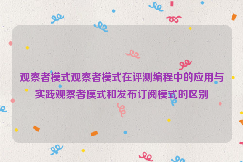 观察者模式观察者模式在评测编程中的应用与实践观察者模式和发布订阅模式的区别