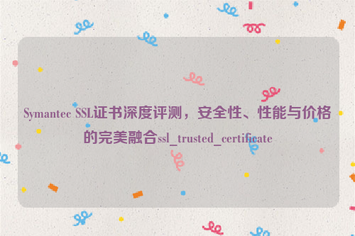 Symantec SSL证书深度评测，安全性、性能与价格的完美融合ssl_trusted_certificate