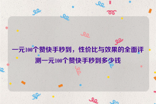 一元100个赞快手秒到，性价比与效果的全面评测一元100个赞快手秒到多少钱