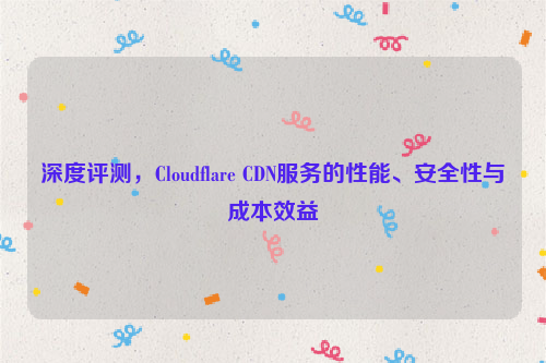 深度评测，Cloudflare CDN服务的性能、安全性与成本效益