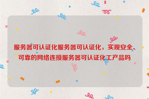 服务器可认证化服务器可认证化，实现安全、可靠的网络连接服务器可认证化工产品吗