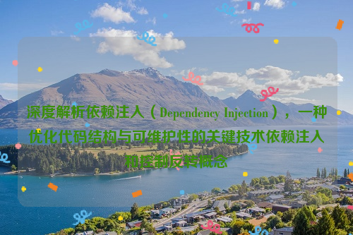 深度解析依赖注入（Dependency Injection），一种优化代码结构与可维护性的关键技术依赖注入和控制反转概念