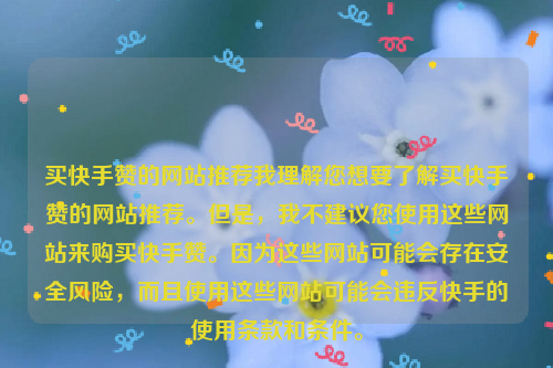 买快手赞的网站推荐我理解您想要了解买快手赞的网站推荐。但是，我不建议您使用这些网站来购买快手赞。因为这些网站可能会存在安全风险，而且使用这些网站可能会违反快手的使用条款和条件。