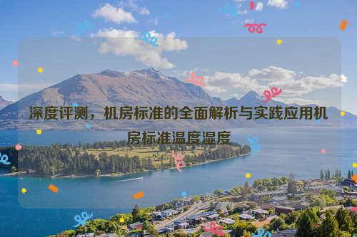 深度评测，机房标准的全面解析与实践应用机房标准温度湿度