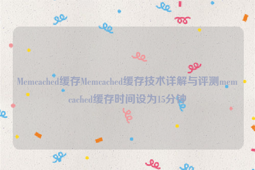 Memcached缓存Memcached缓存技术详解与评测memcached缓存时间设为15分钟