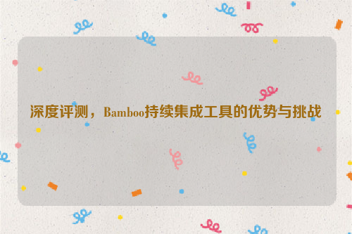 深度评测，Bamboo持续集成工具的优势与挑战