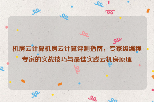 机房云计算机房云计算评测指南，专家级编程专家的实战技巧与最佳实践云机房原理