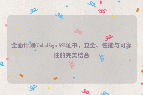 全面评测GlobalSign SSL证书，安全、性能与可靠性的完美结合