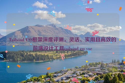 Tailwind CSS框架深度评测，灵活、实用且高效的前端设计工具tailwind css vue