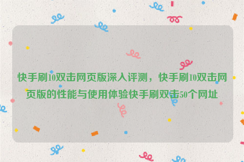 快手刷10双击网页版深入评测，快手刷10双击网页版的性能与使用体验快手刷双击50个网址