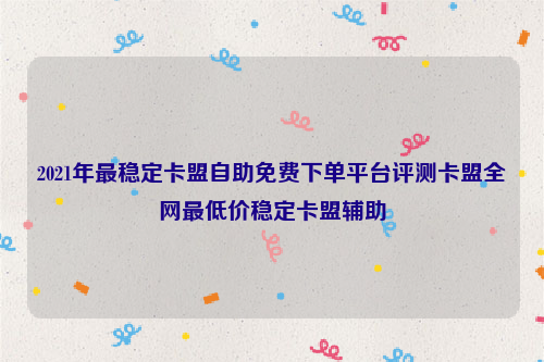 2021年最稳定卡盟自助免费下单平台评测卡盟全网最低价稳定卡盟辅助