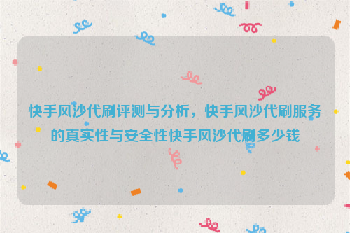 快手风沙代刷评测与分析，快手风沙代刷服务的真实性与安全性快手风沙代刷多少钱