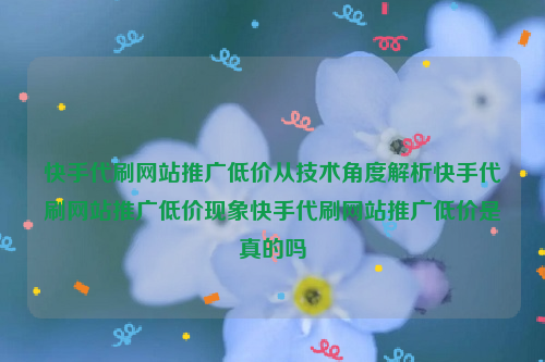 快手代刷网站推广低价从技术角度解析快手代刷网站推广低价现象快手代刷网站推广低价是真的吗