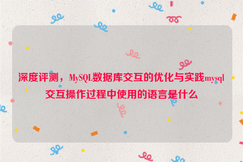 深度评测，MySQL数据库交互的优化与实践mysql交互操作过程中使用的语言是什么