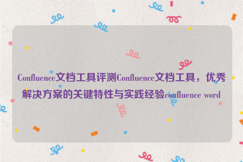 Confluence文档工具评测Confluence文档工具，优秀解决方案的关键特性与实践经验confluence word