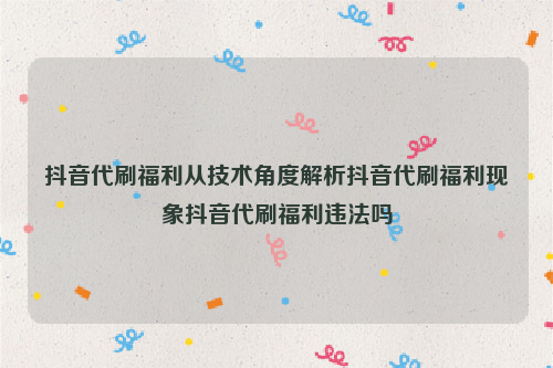 抖音代刷福利从技术角度解析抖音代刷福利现象抖音代刷福利违法吗