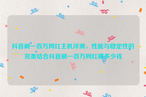 抖音刷一百万网红主机评测，性能与稳定性的完美结合抖音刷一百万网红赚多少钱