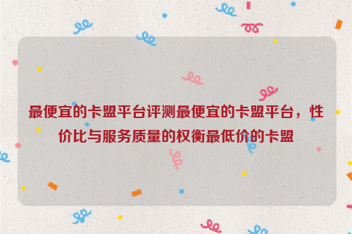 最便宜的卡盟平台评测最便宜的卡盟平台，性价比与服务质量的权衡最低价的卡盟