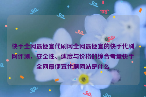 快手全网最便宜代刷网全网最便宜的快手代刷网评测，安全性、速度与价格的综合考量快手全网最便宜代刷网站是什么