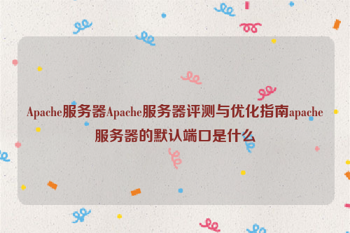 Apache服务器Apache服务器评测与优化指南apache服务器的默认端口是什么