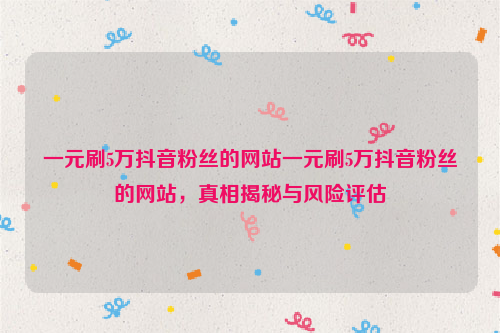 一元刷5万抖音粉丝的网站一元刷5万抖音粉丝的网站，真相揭秘与风险评估