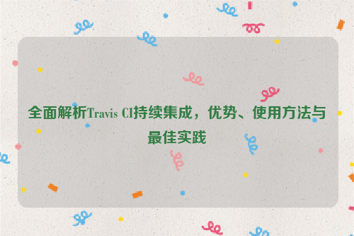 全面解析Travis CI持续集成，优势、使用方法与最佳实践