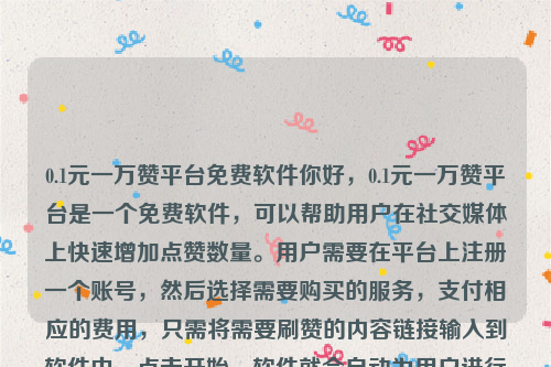 0.1元一万赞平台免费软件你好，0.1元一万赞平台是一个免费软件，可以帮助用户在社交媒体上快速增加点赞数量。用户需要在平台上注册一个账号，然后选择需要购买的服务，支付相应的费用，只需将需要刷赞的内容链接输入到软件中，点击开始，软件就会自动为用户进行刷赞操作，整个过程无需人工干预，省时省力 。0.8元1万赞