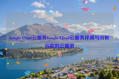 Google Cloud云服务Google Cloud云服务评测与分析谷歌的云服务