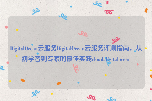 DigitalOcean云服务DigitalOcean云服务评测指南，从初学者到专家的最佳实践cloud.digitalocean