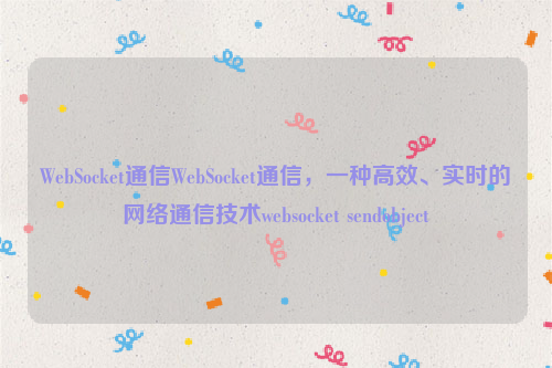 WebSocket通信WebSocket通信，一种高效、实时的网络通信技术websocket sendobject