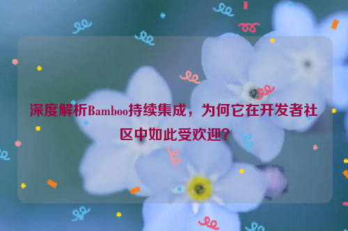 深度解析Bamboo持续集成，为何它在开发者社区中如此受欢迎？