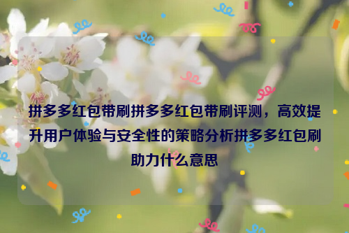 拼多多红包带刷拼多多红包带刷评测，高效提升用户体验与安全性的策略分析拼多多红包刷助力什么意思