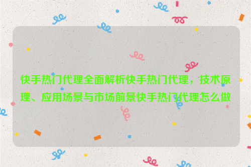 快手热门代理全面解析快手热门代理，技术原理、应用场景与市场前景快手热门代理怎么做