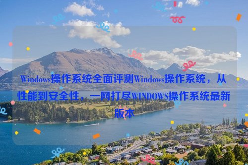 Windows操作系统全面评测Windows操作系统，从性能到安全性，一网打尽WINDOWS操作系统最新版本