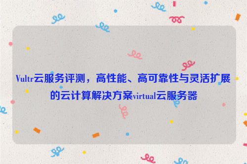 Vultr云服务评测，高性能、高可靠性与灵活扩展的云计算解决方案virtual云服务器