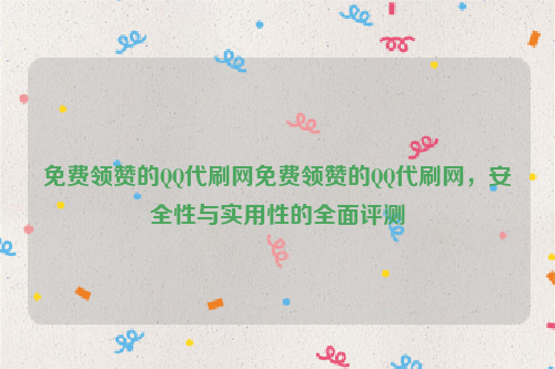 免费领赞的QQ代刷网免费领赞的QQ代刷网，安全性与实用性的全面评测