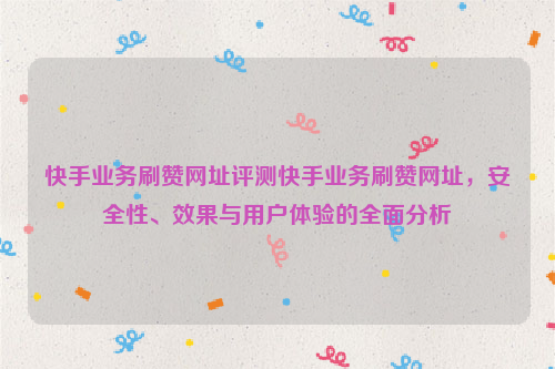 快手业务刷赞网址评测快手业务刷赞网址，安全性、效果与用户体验的全面分析