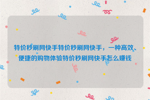 特价秒刷网快手特价秒刷网快手，一种高效、便捷的购物体验特价秒刷网快手怎么赚钱