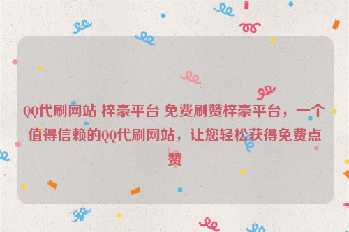 QQ代刷网站 梓豪平台 免费刷赞梓豪平台，一个值得信赖的QQ代刷网站，让您轻松获得免费点赞