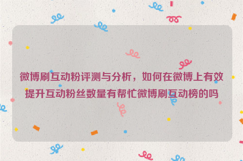 微博刷互动粉评测与分析，如何在微博上有效提升互动粉丝数量有帮忙微博刷互动榜的吗