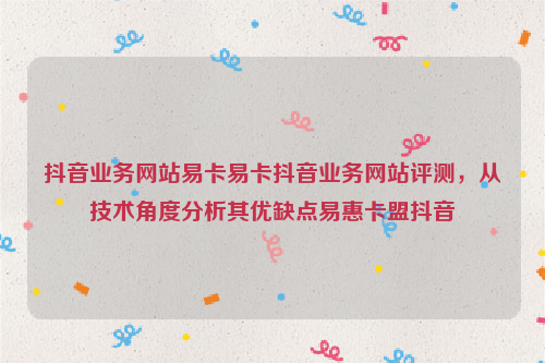 抖音业务网站易卡易卡抖音业务网站评测，从技术角度分析其优缺点易惠卡盟抖音