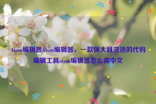 Atom编辑器Atom编辑器，一款强大且灵活的代码编辑工具atom编辑器怎么调中文