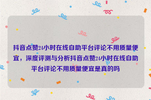 抖音点赞24小时在线自助平台评论不用质量便宜，深度评测与分析抖音点赞24小时在线自助平台评论不用质量便宜是真的吗