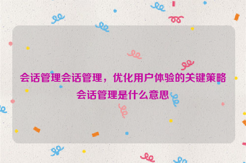 会话管理会话管理，优化用户体验的关键策略会话管理是什么意思