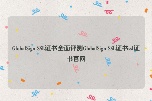 GlobalSign SSL证书全面评测GlobalSign SSL证书ssl证书官网