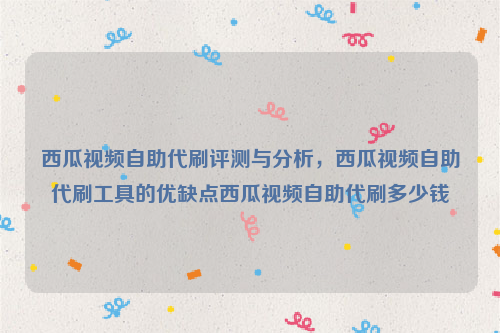 西瓜视频自助代刷评测与分析，西瓜视频自助代刷工具的优缺点西瓜视频自助代刷多少钱