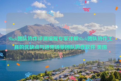 Slack团队协作评测编程专家详解Slack团队协作工具的优缺点与适用场景团队协作软件 美国